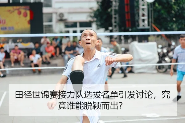 田径世锦赛接力队选拔名单引发讨论，究竟谁能脱颖而出？